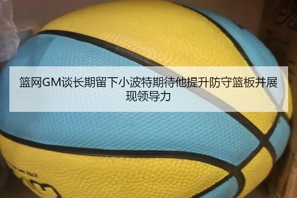 篮网GM谈长期留下小波特期待他提升防守篮板并展现领导力 | KUSportsofficial